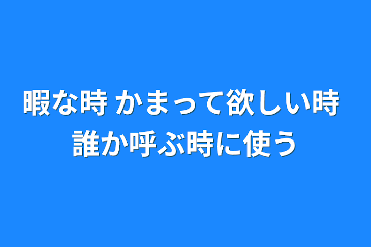 「暇な時  かまって欲しい時   誰か呼ぶ時に使う」のメインビジュアル