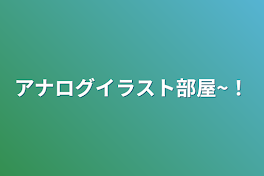 アナログイラスト部屋~！