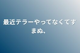 最近テラーやってなくてすまぬ、