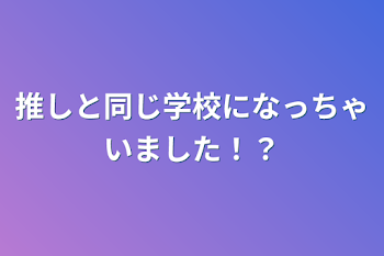 推しと同じ学校になっちゃいました！？