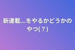 新連載...をやるかどうかのやつ(？)