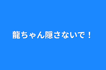 龍ちゃん隠さないで！