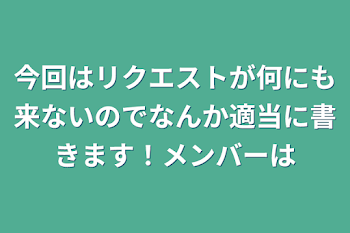 今回はリクエストが何にも来ないのでなんか適当に書きます！メンバーは