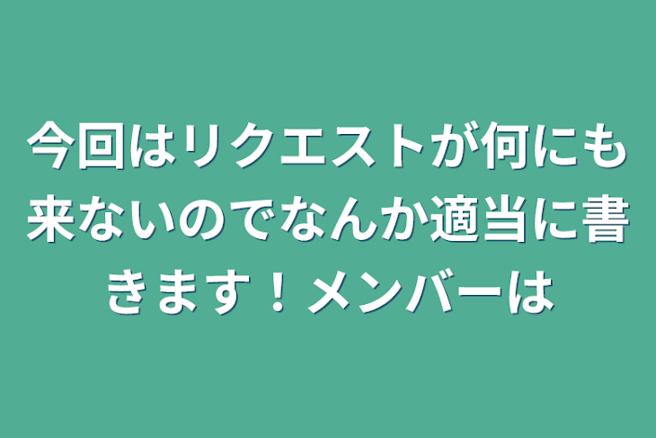 「今回はリクエストが何にも来ないのでなんか適当に書きます！メンバーは」のメインビジュアル