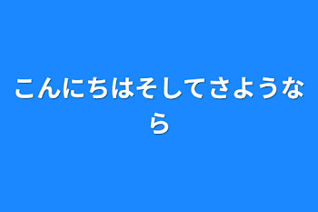 こんにちはそしてさようなら