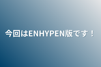 今回はENHYPEN版です！