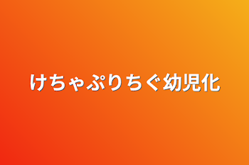 けちゃぷりちぐ幼児化