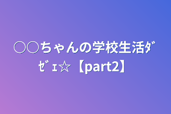 ○○ちゃんの学校生活ﾀﾞｾﾞｪ☆【part2】