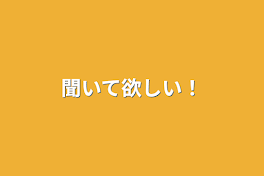 聞いて欲しい！