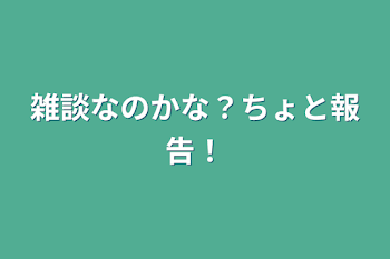 「雑談なのかな？ちょと報告！」のメインビジュアル