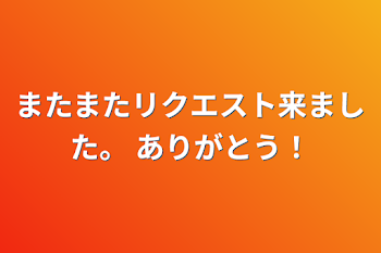 またまたリクエスト来ました。
ありがとう！