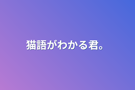 猫語がわかる君。