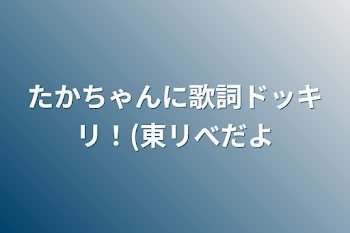 たかちゃんに歌詞ドッキリ！(東リべだよ