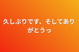 久しぶりです、そしてありがとうっ