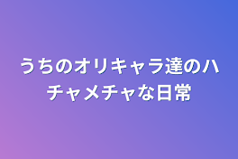 うちのオリキャラ達のハチャメチャな日常