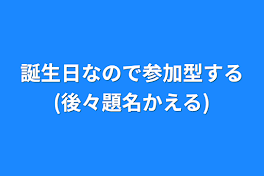 誕生日なので参加型する(後々題名かえる)