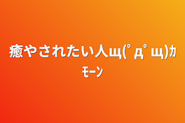 癒やされたい人щ(ﾟдﾟщ)ｶﾓｰﾝ