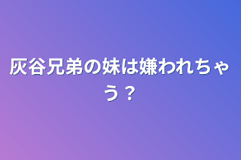 「灰谷兄弟の妹は嫌われちゃう？」のメインビジュアル