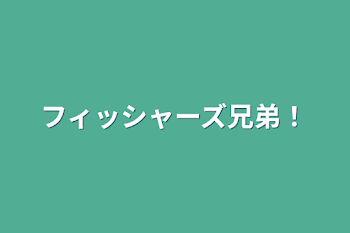 フィッシャーズ兄弟！