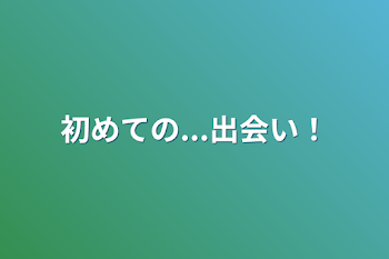 「初めての...出会い！」のメインビジュアル