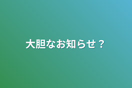 大胆なお知らせ？