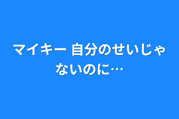 マイキー     自分のせいじゃないのに…