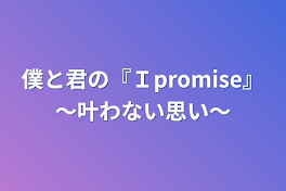 僕と君の『Ｉpromise』～叶わない思い～