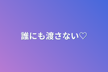 誰にも渡さない♡