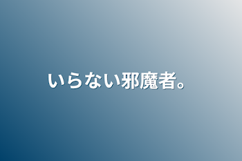 いらない邪魔者。