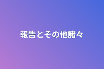 報告とその他諸々