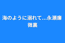 海のように溺れて...永瀬廉 微裏