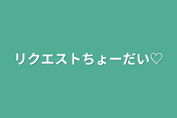 リクエストちょーだい♡