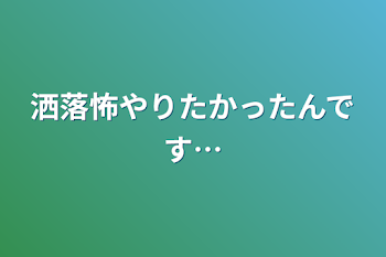 洒落怖やりたかったんです…