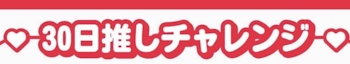 「30日推しチャレンジ    最終日！」のメインビジュアル