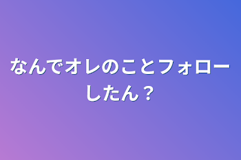 なんでオレのことフォローしたん？