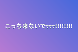 こっち来ないでｯｯｯ!!!!!!!!