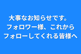 大事なお知らせです。 フォロワー様、これからフォローしてくれる皆様へ