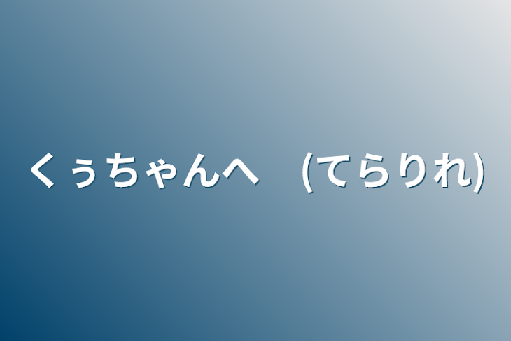 「くぅちゃんへ　(てらりれ)」のメインビジュアル