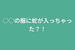 ○○の服に蛇が入っちゃった？！