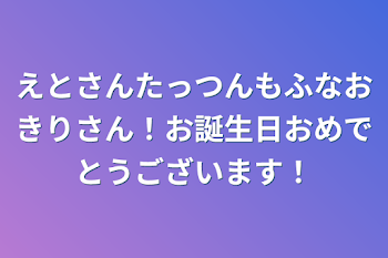 えとさんたっつんもふなおきりさん！お誕生日おめでとうございます！