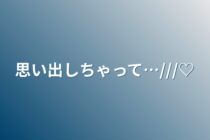 「思い出しちゃって…///♡」のメインビジュアル