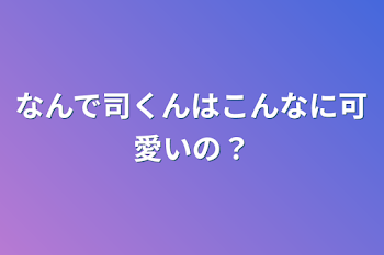 なんで司くんはこんなに可愛いの？