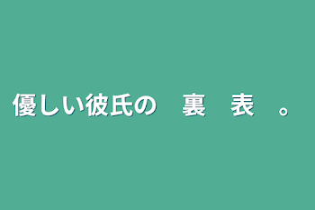 優しい彼氏の　裏　表　。