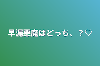 早漏悪魔はどっち、？♡