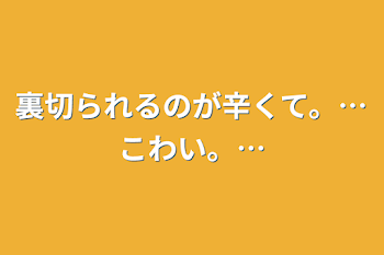 裏切られるのが辛くて。…こわい。…