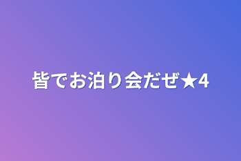 皆でお泊り会だぜ★4