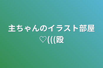 主ちゃんのイラスト部屋♡(((殴