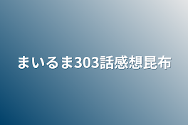 まいるま303話感想昆布