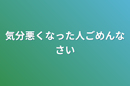 気分悪くなった人ごめんなさい