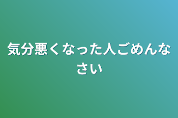 気分悪くなった人ごめんなさい